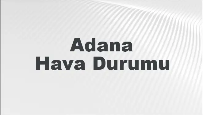 Adana Hava Durumu: 8 Mart 2025’te Beklenen Değişim Neler?